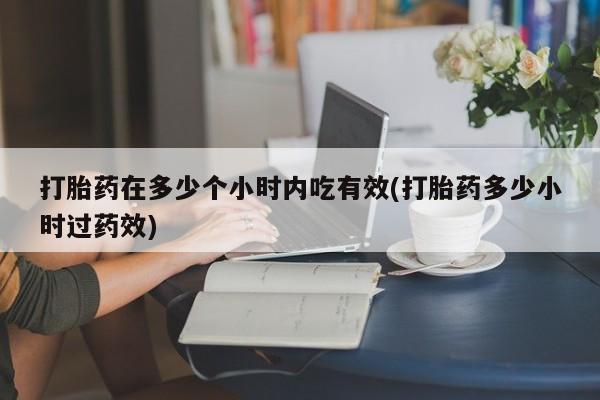 米非司酮购买渠道微信打胎药在多少个小时内吃有效(打胎药多少小时过药效)