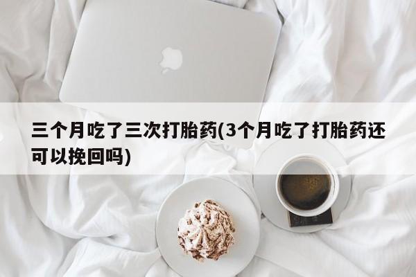 米非司酮购买渠道微信三个月吃了三次打胎药(3个月吃了打胎药还可以挽回吗)