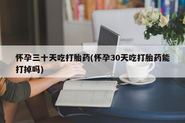 米非司酮购买渠道微信怀孕三十天吃打胎药(怀孕30天吃打胎药能打掉吗)