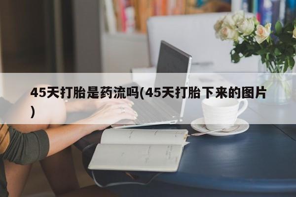 米非司酮购买渠道微信45天打胎是药流吗(45天打胎下来的图片)