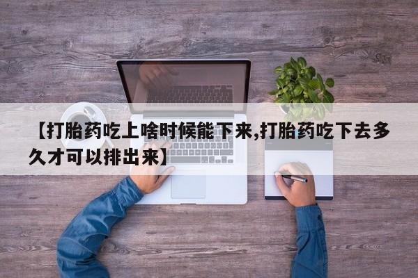 米非司酮购买渠道微信【打胎药吃上啥时候能下来,打胎药吃下去多久才可以排出来】