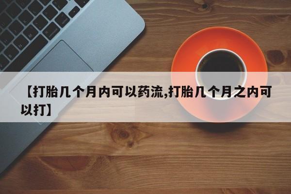 米非司酮购买渠道微信【打胎几个月内可以药流,打胎几个月之内可以打】