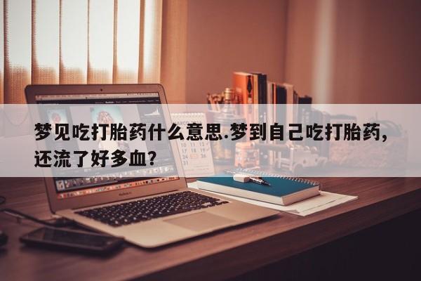 米非司酮购买渠道微信梦见吃打胎药什么意思.梦到自己吃打胎药,还流了好多血？