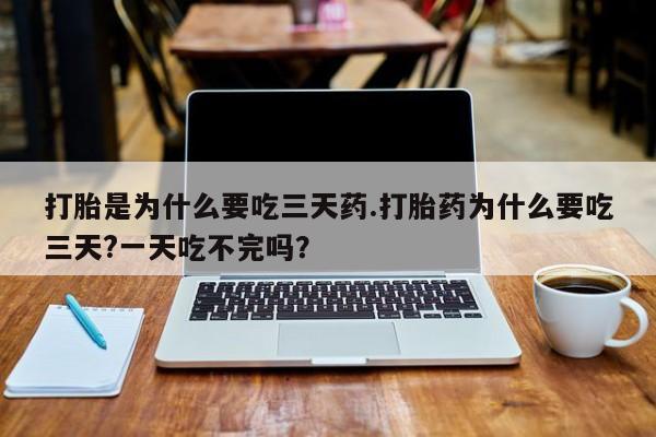 米非司酮购买渠道微信打胎是为什么要吃三天药.打胎药为什么要吃三天?一天吃不完吗？