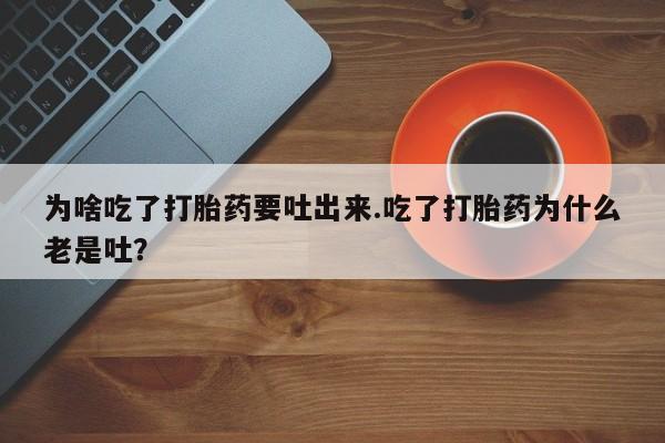 米非司酮购买渠道微信为啥吃了打胎药要吐出来.吃了打胎药为什么老是吐？