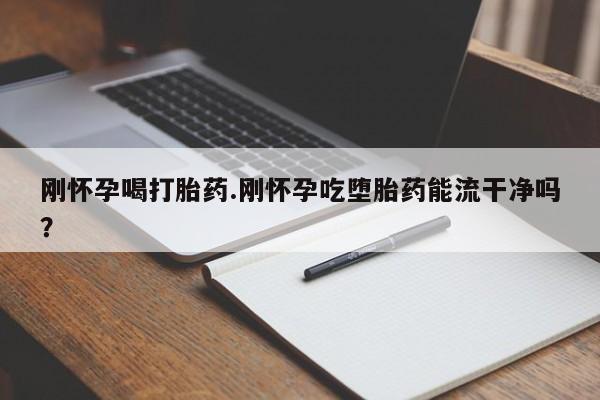 米非司酮购买渠道微信刚怀孕喝打胎药.刚怀孕吃堕胎药能流干净吗？