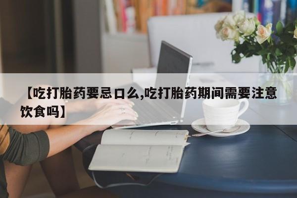 米非司酮购买渠道微信【吃打胎药要忌口么,吃打胎药期间需要注意饮食吗】