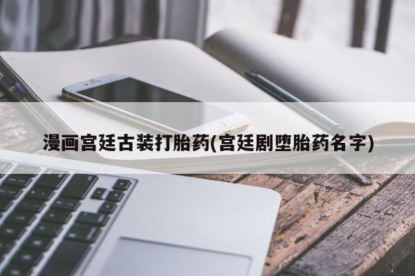 米非司酮购买渠道微信漫画宫廷古装打胎药(宫廷剧堕胎药名字)