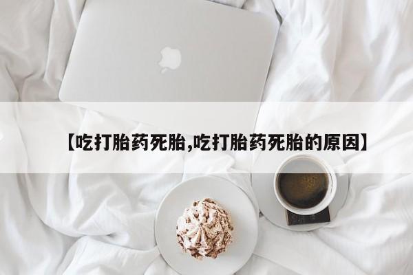 米非司酮购买渠道微信【吃打胎药死胎,吃打胎药死胎的原因】