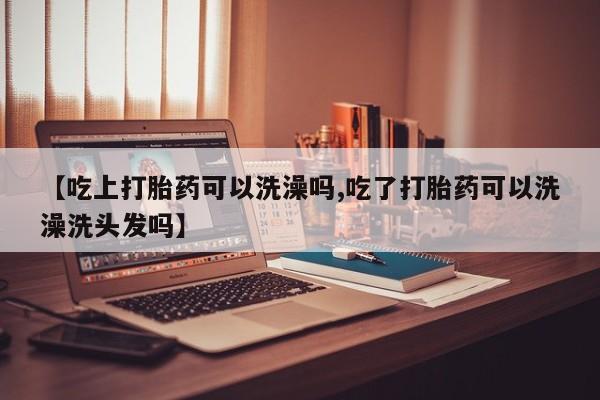 米非司酮购买渠道微信【吃上打胎药可以洗澡吗,吃了打胎药可以洗澡洗头发吗】