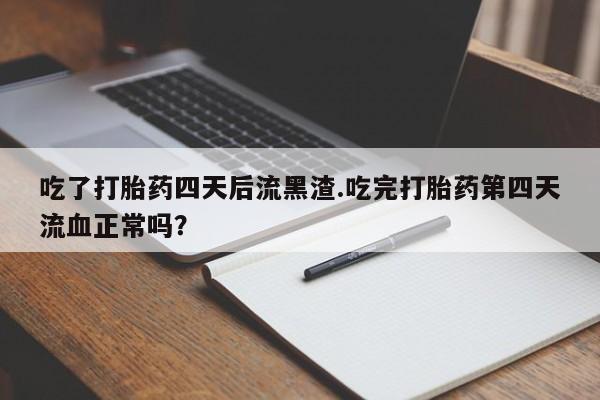 米非司酮购买渠道微信吃了打胎药四天后流黑渣.吃完打胎药第四天流血正常吗？