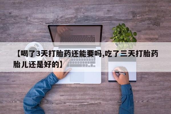 米非司酮购买渠道微信【喝了3天打胎药还能要吗,吃了三天打胎药胎儿还是好的】
