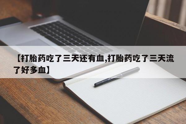 米非司酮购买渠道微信【打胎药吃了三天还有血,打胎药吃了三天流了好多血】