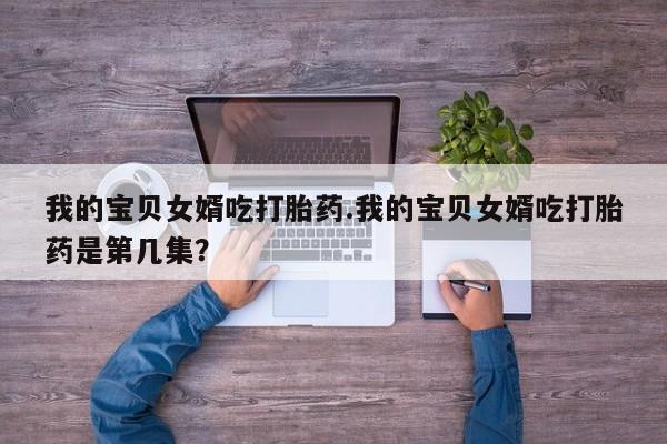 米非司酮购买渠道微信我的宝贝女婿吃打胎药.我的宝贝女婿吃打胎药是第几集？