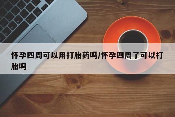米非司酮购买渠道微信怀孕四周可以用打胎药吗/怀孕四周了可以打胎吗
