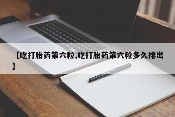 米非司酮购买渠道微信【吃打胎药第六粒,吃打胎药第六粒多久排出】