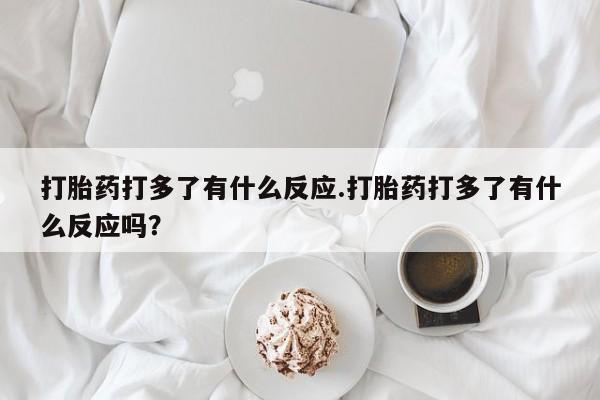 米非司酮购买渠道微信打胎药打多了有什么反应.打胎药打多了有什么反应吗？