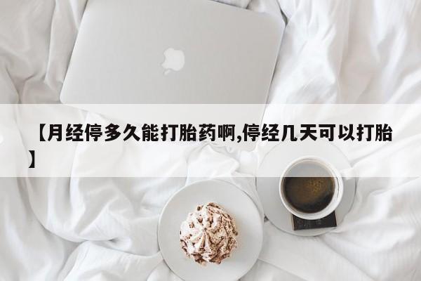 米非司酮购买渠道微信【月经停多久能打胎药啊,停经几天可以打胎】
