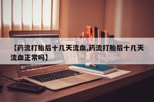 米非司酮购买渠道微信【药流打胎后十几天流血,药流打胎后十几天流血正常吗】