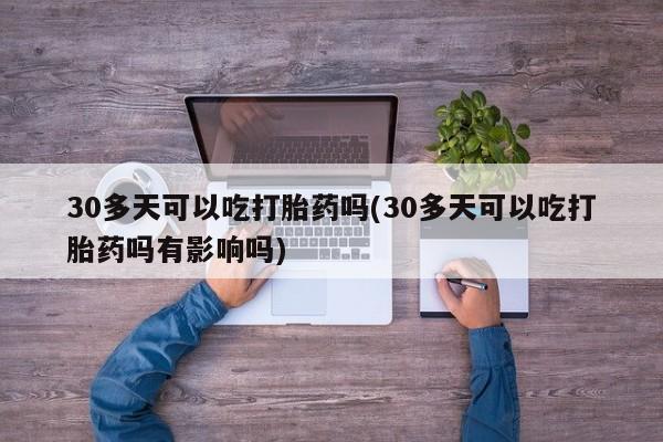 米非司酮购买渠道微信30多天可以吃打胎药吗(30多天可以吃打胎药吗有影响吗)