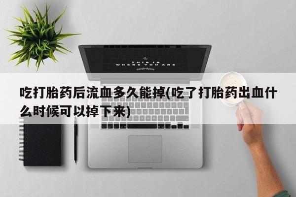 米非司酮购买渠道微信吃打胎药后流血多久能掉(吃了打胎药出血什么时候可以掉下来)