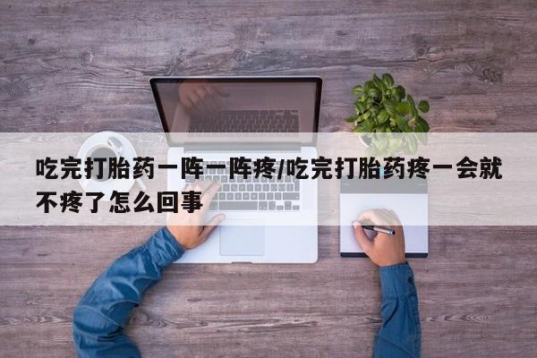 米非司酮购买渠道微信吃完打胎药一阵一阵疼/吃完打胎药疼一会就不疼了怎么回事