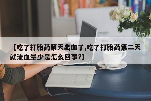 米非司酮购买渠道微信【吃了打胎药第天出血了,吃了打胎药第二天就流血量少是怎么回事?】