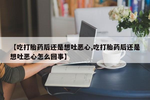 米非司酮购买渠道微信【吃打胎药后还是想吐恶心,吃打胎药后还是想吐恶心怎么回事】