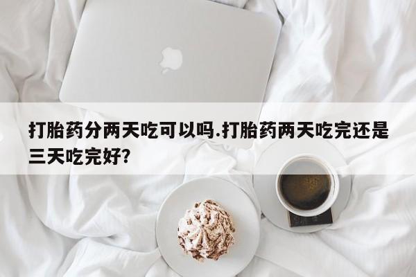 米非司酮购买渠道微信打胎药分两天吃可以吗.打胎药两天吃完还是三天吃完好？