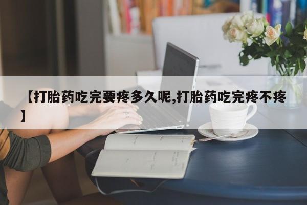 米非司酮购买渠道微信【打胎药吃完要疼多久呢,打胎药吃完疼不疼】