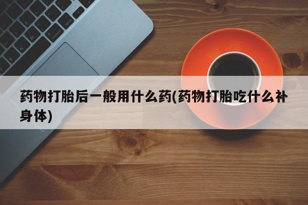米非司酮购买渠道微信药物打胎后一般用什么药(药物打胎吃什么补身体)