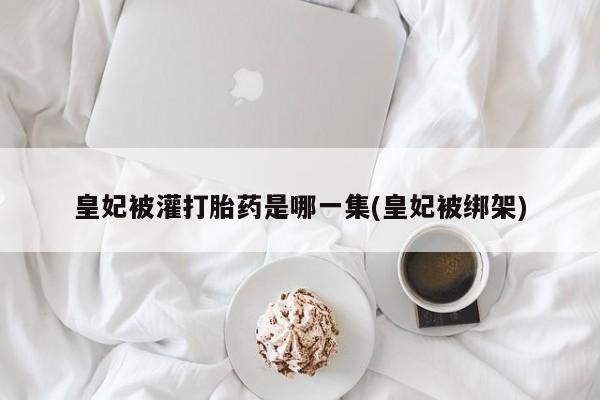 米非司酮购买渠道微信皇妃被灌打胎药是哪一集(皇妃被绑架)