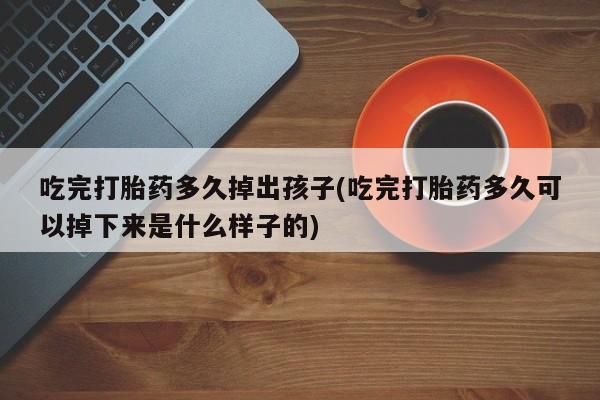 米非司酮购买渠道微信吃完打胎药多久掉出孩子(吃完打胎药多久可以掉下来是什么样子的)