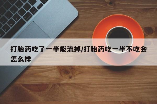 米非司酮购买渠道微信打胎药吃了一半能流掉/打胎药吃一半不吃会怎么样