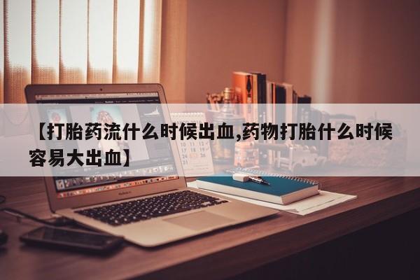 米非司酮购买渠道微信【打胎药流什么时候出血,药物打胎什么时候容易大出血】
