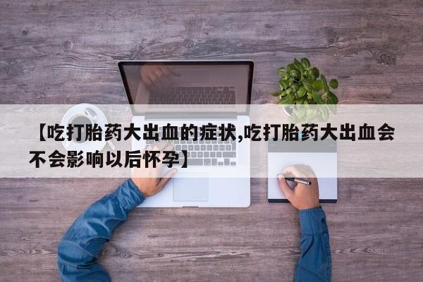 米非司酮购买渠道微信【吃打胎药大出血的症状,吃打胎药大出血会不会影响以后怀孕】