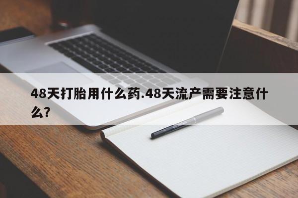 米非司酮购买渠道微信48天打胎用什么药.48天流产需要注意什么？