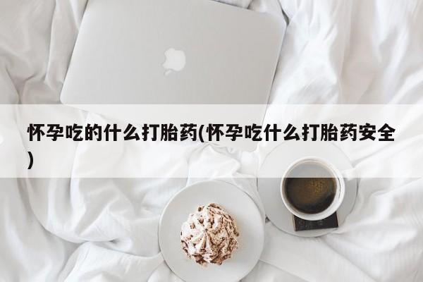 米非司酮购买渠道微信怀孕吃的什么打胎药(怀孕吃什么打胎药安全)