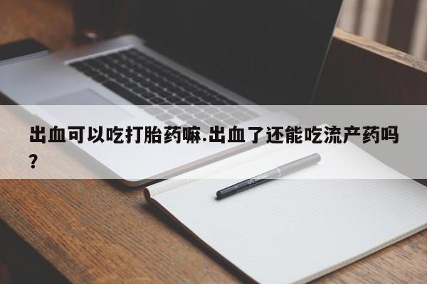 米非司酮购买渠道微信出血可以吃打胎药嘛.出血了还能吃流产药吗？