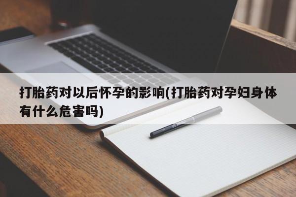 米非司酮购买渠道微信打胎药对以后怀孕的影响(打胎药对孕妇身体有什么危害吗)