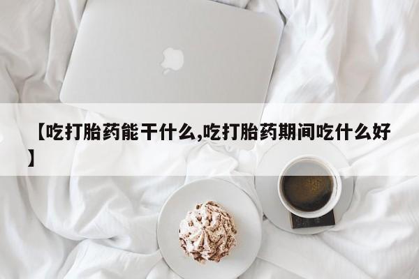 米非司酮购买渠道微信【吃打胎药能干什么,吃打胎药期间吃什么好】