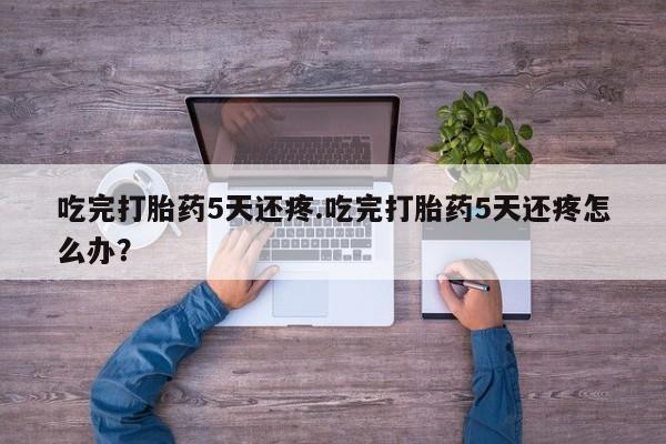 米非司酮购买渠道微信吃完打胎药5天还疼.吃完打胎药5天还疼怎么办？