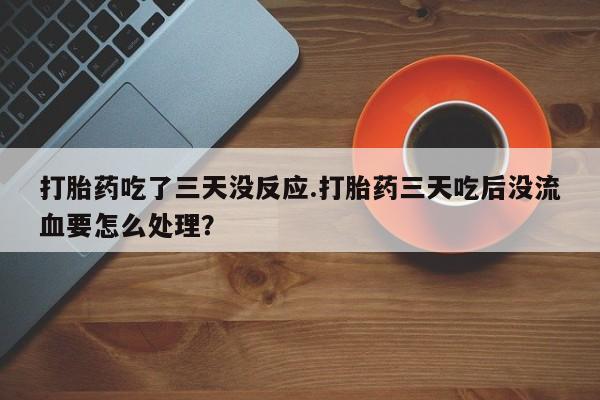 米非司酮购买渠道微信打胎药吃了三天没反应.打胎药三天吃后没流血要怎么处理？