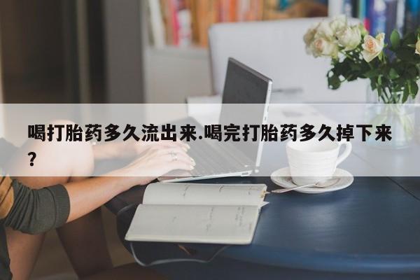 米非司酮购买渠道微信喝打胎药多久流出来.喝完打胎药多久掉下来？