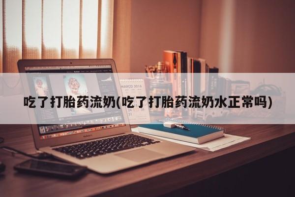 米非司酮购买渠道微信吃了打胎药流奶(吃了打胎药流奶水正常吗)