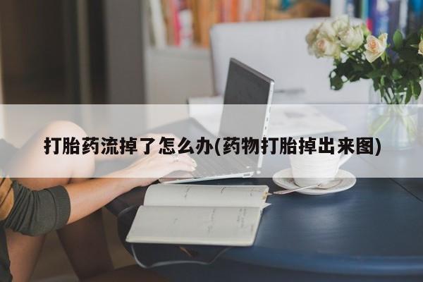 米非司酮购买渠道微信打胎药流掉了怎么办(药物打胎掉出来图)