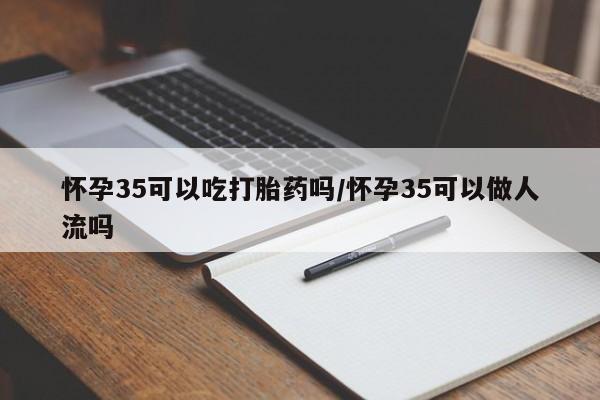 米非司酮购买渠道微信怀孕35可以吃打胎药吗/怀孕35可以做人流吗
