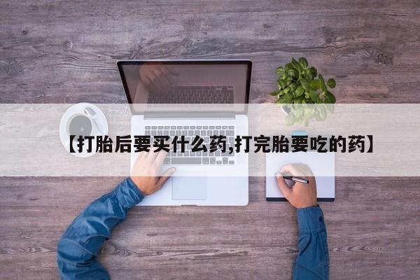 米非司酮购买渠道微信【打胎后要买什么药,打完胎要吃的药】