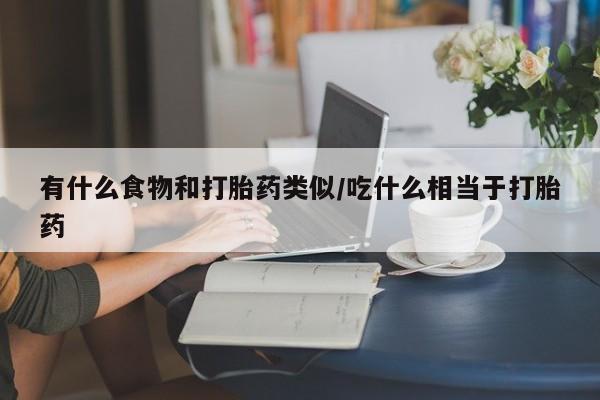 米非司酮购买渠道微信有什么食物和打胎药类似/吃什么相当于打胎药