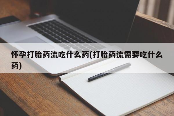 米非司酮购买渠道微信怀孕打胎药流吃什么药(打胎药流需要吃什么药)